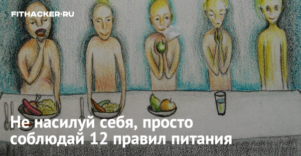 Не насилуй себя, просто соблюдай 12 правил питания