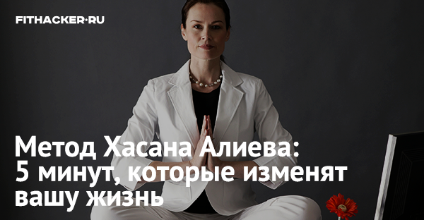 Метод Хасая Алиева: 5 минут, которые изменят вашу жизнь